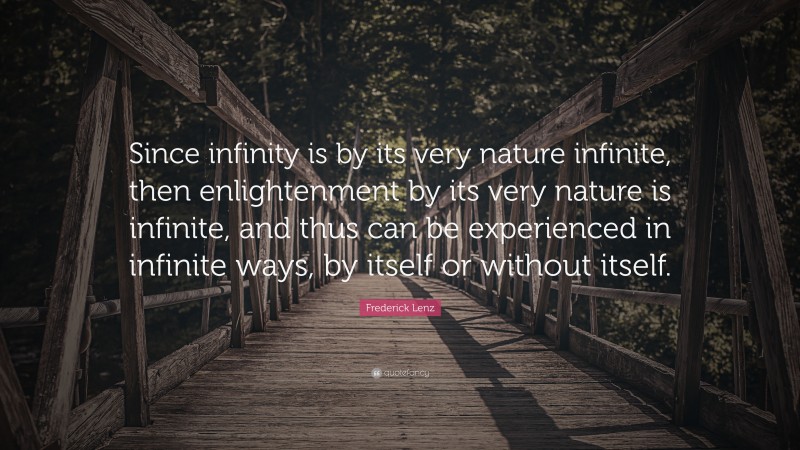Frederick Lenz Quote: “Since infinity is by its very nature infinite, then enlightenment by its very nature is infinite, and thus can be experienced in infinite ways, by itself or without itself.”