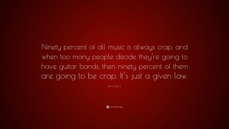 David Byrne Quote: “Ninety percent of all music is always crap, and when too many people decide they’re going to have guitar bands, then ninety percent of them are going to be crap. It’s just a given law.”