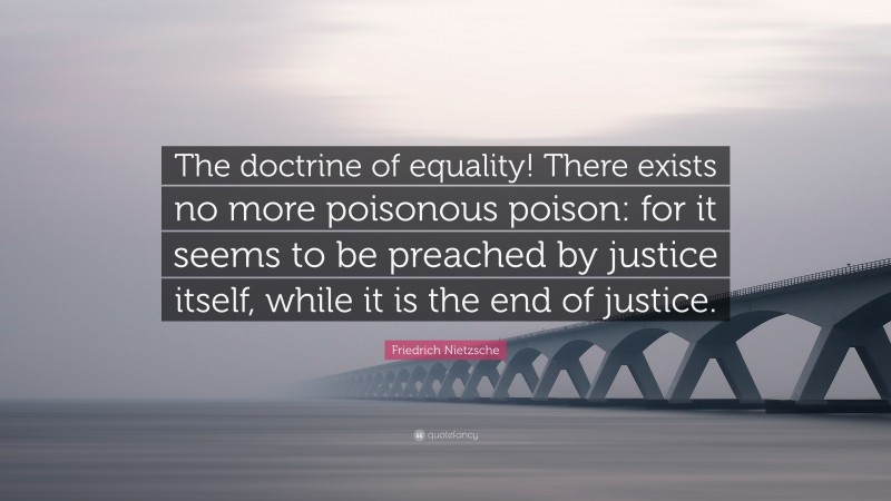Friedrich Nietzsche Quote: “The doctrine of equality! There exists no more poisonous poison: for it seems to be preached by justice itself, while it is the end of justice.”