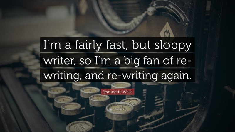 Jeannette Walls Quote: “I’m a fairly fast, but sloppy writer, so I’m a big fan of re-writing, and re-writing again.”