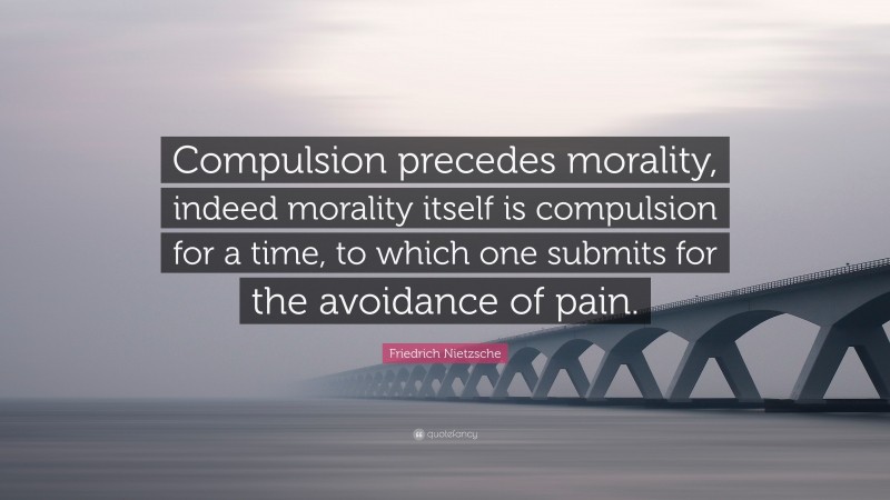 Friedrich Nietzsche Quote: “Compulsion precedes morality, indeed morality itself is compulsion for a time, to which one submits for the avoidance of pain.”