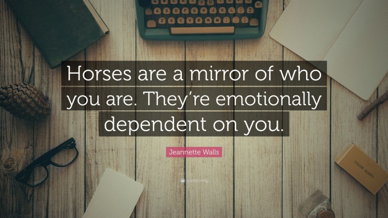 Jeannette Walls Quote: “Horses are a mirror of who you are. They’re emotionally dependent on you.”