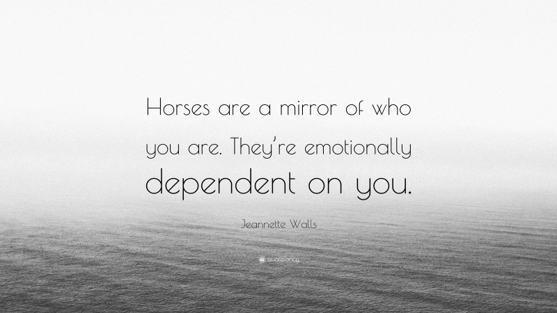 Jeannette Walls Quote: “Horses are a mirror of who you are. They’re emotionally dependent on you.”