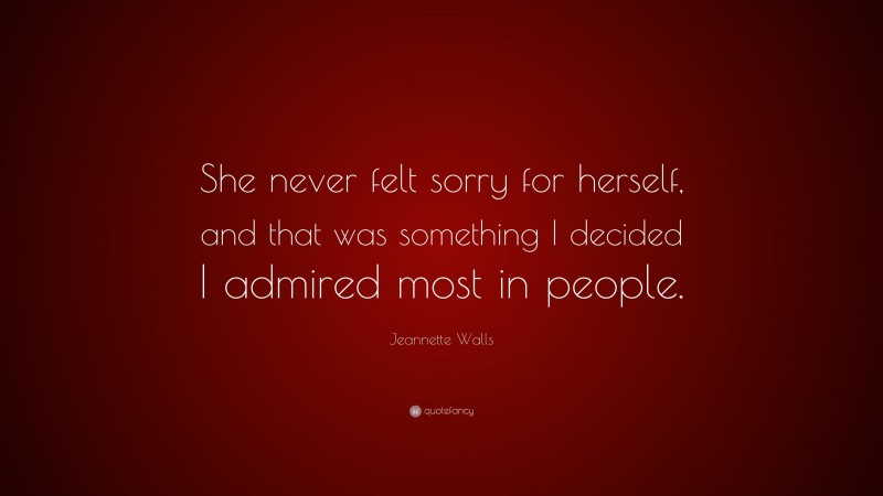 Jeannette Walls Quote: “She never felt sorry for herself, and that was something I decided I admired most in people.”