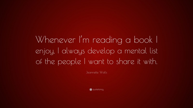 Jeannette Walls Quote: “Whenever I’m reading a book I enjoy, I always develop a mental list of the people I want to share it with.”
