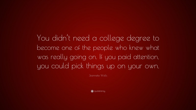 Jeannette Walls Quote: “You didn’t need a college degree to become one of the people who knew what was really going on. If you paid attention, you could pick things up on your own.”