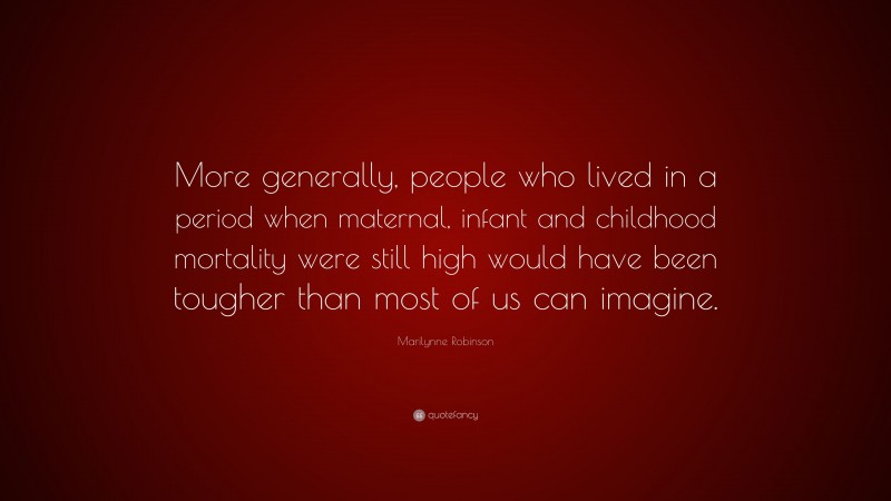Marilynne Robinson Quote: “More generally, people who lived in a period when maternal, infant and childhood mortality were still high would have been tougher than most of us can imagine.”