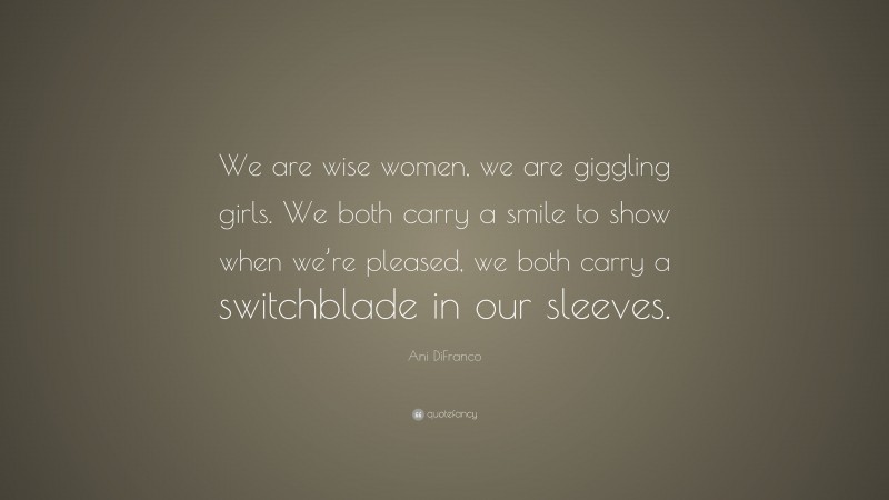 Ani DiFranco Quote: “We are wise women, we are giggling girls. We both carry a smile to show when we’re pleased, we both carry a switchblade in our sleeves.”