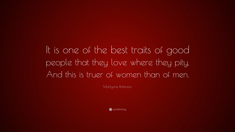 Marilynne Robinson Quote: “It is one of the best traits of good people that they love where they pity. And this is truer of women than of men.”