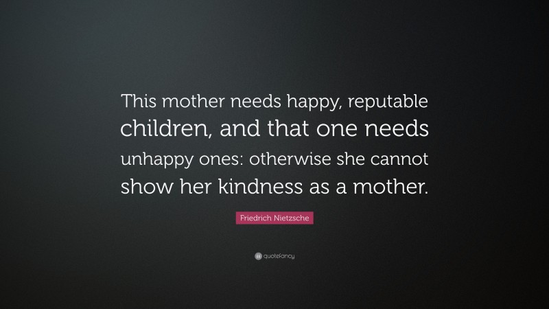 Friedrich Nietzsche Quote: “This mother needs happy, reputable children, and that one needs unhappy ones: otherwise she cannot show her kindness as a mother.”