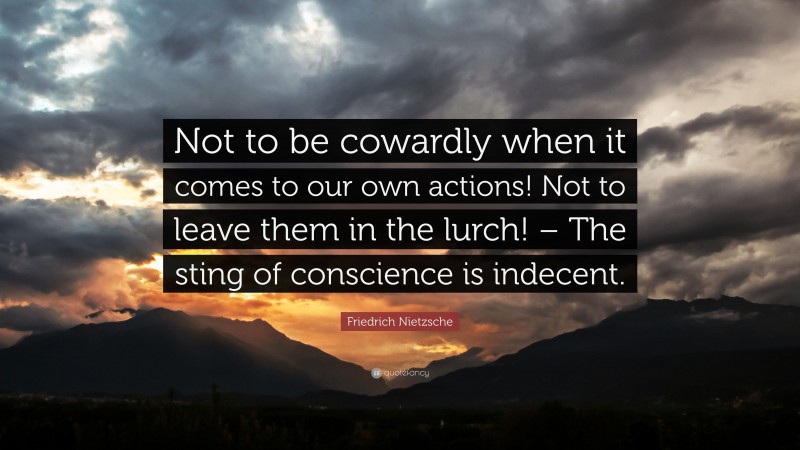Friedrich Nietzsche Quote: “Not to be cowardly when it comes to our own actions! Not to leave them in the lurch! – The sting of conscience is indecent.”