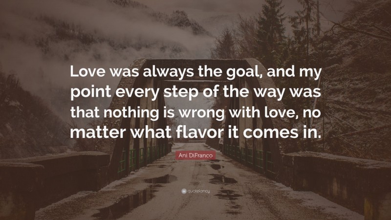 Ani DiFranco Quote: “Love was always the goal, and my point every step of the way was that nothing is wrong with love, no matter what flavor it comes in.”