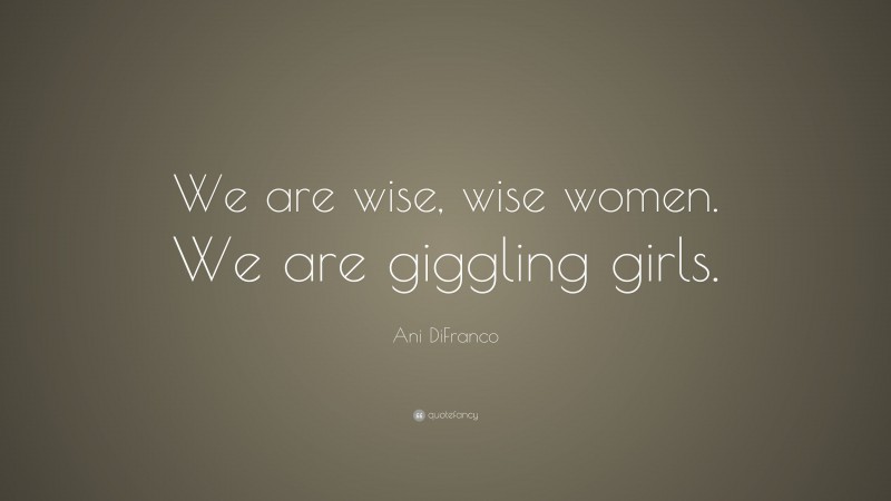 Ani DiFranco Quote: “We are wise, wise women. We are giggling girls.”