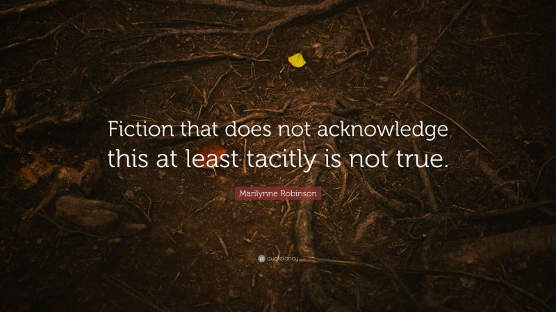 Marilynne Robinson Quote: “Fiction that does not acknowledge this at least tacitly is not true.”