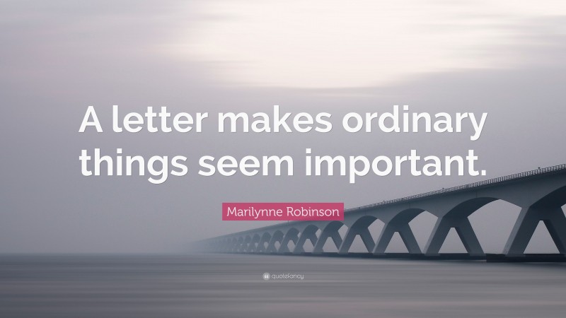 Marilynne Robinson Quote: “A letter makes ordinary things seem important.”