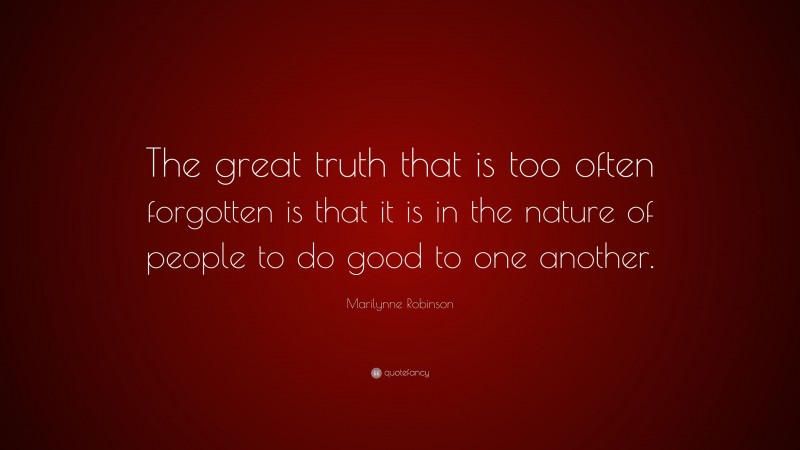 Marilynne Robinson Quote: “The great truth that is too often forgotten is that it is in the nature of people to do good to one another.”