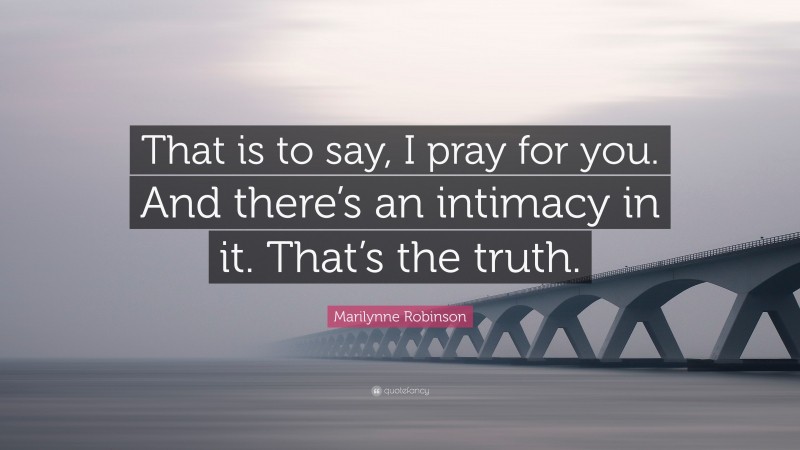 Marilynne Robinson Quote: “That is to say, I pray for you. And there’s an intimacy in it. That’s the truth.”
