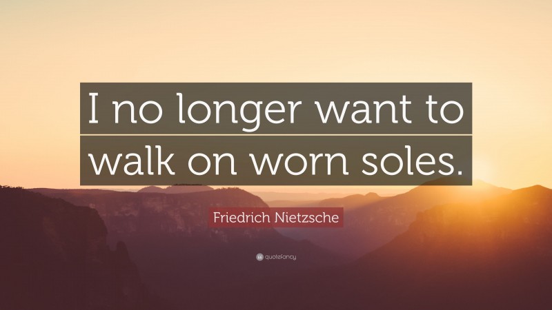 Friedrich Nietzsche Quote: “I no longer want to walk on worn soles.”