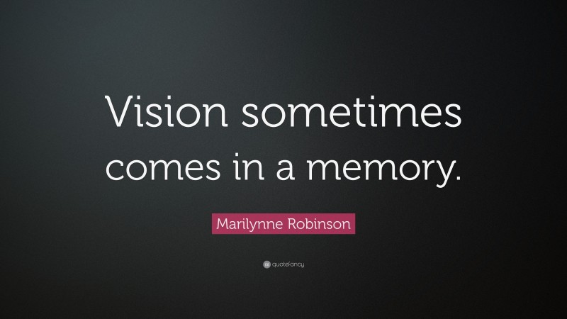 Marilynne Robinson Quote: “Vision sometimes comes in a memory.”