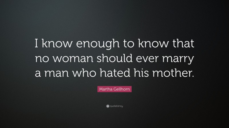 Martha Gellhorn Quote: “I know enough to know that no woman should ever marry a man who hated his mother.”