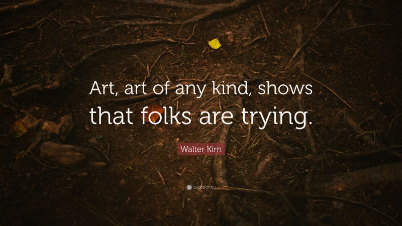 Walter Kirn Quote: “Art, art of any kind, shows that folks are trying.”