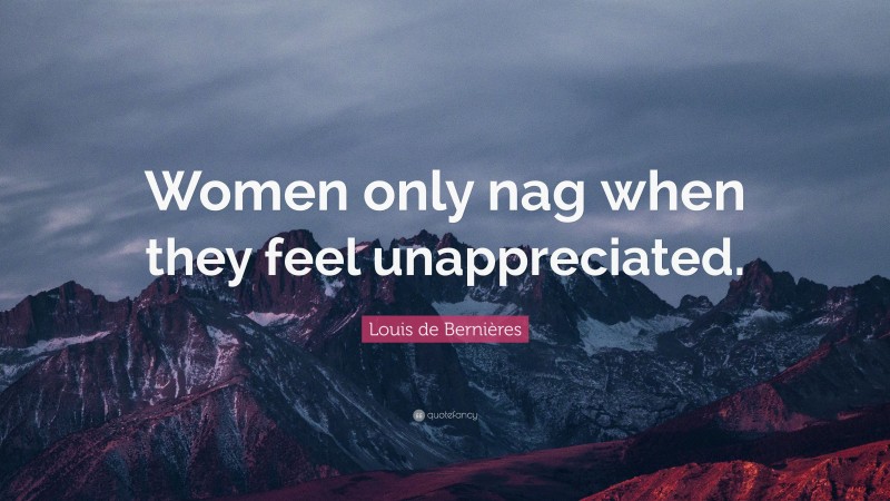 Louis de Bernières Quote: “Women only nag when they feel unappreciated.”