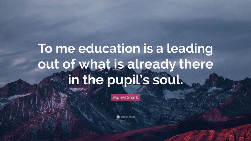 Muriel Spark Quote: “To me education is a leading out of what is already there in the pupil’s soul.”