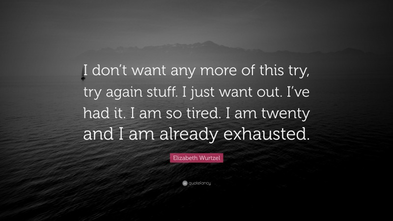 Elizabeth Wurtzel Quote: “I don’t want any more of this try, try again stuff. I just want out. I’ve had it. I am so tired. I am twenty and I am already exhausted.”