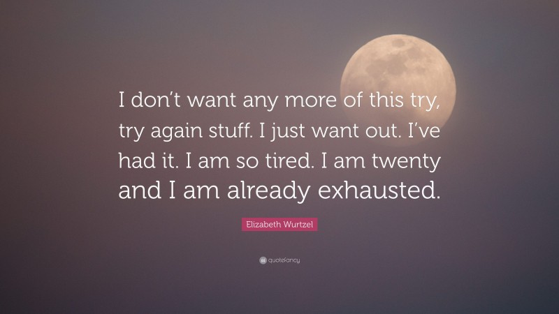 Elizabeth Wurtzel Quote: “I don’t want any more of this try, try again stuff. I just want out. I’ve had it. I am so tired. I am twenty and I am already exhausted.”