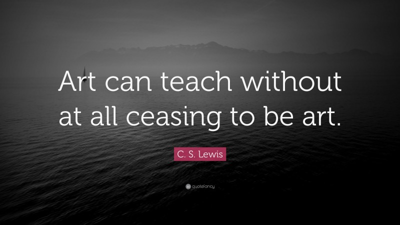 C. S. Lewis Quote: “Art can teach without at all ceasing to be art.”