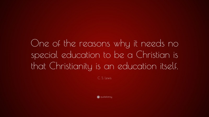 C. S. Lewis Quote: “One of the reasons why it needs no special education to be a Christian is that Christianity is an education itself.”