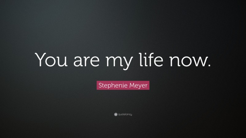 Stephenie Meyer Quote: “You are my life now.”