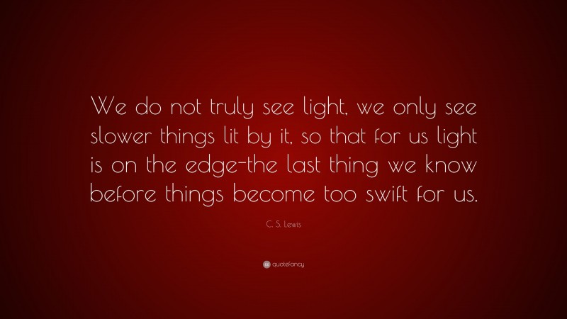 C. S. Lewis Quote: “We do not truly see light, we only see slower things lit by it, so that for us light is on the edge-the last thing we know before things become too swift for us.”