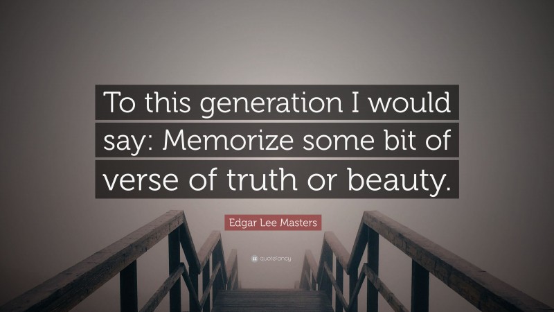 Edgar Lee Masters Quote: “To this generation I would say: Memorize some bit of verse of truth or beauty.”
