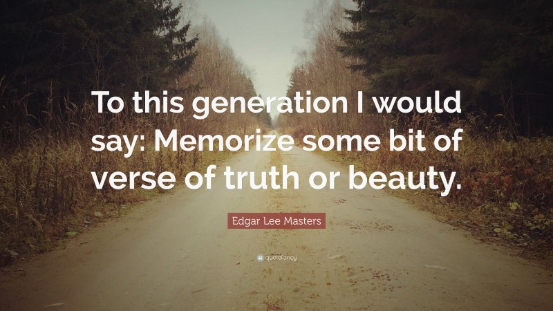 Edgar Lee Masters Quote: “To this generation I would say: Memorize some bit of verse of truth or beauty.”