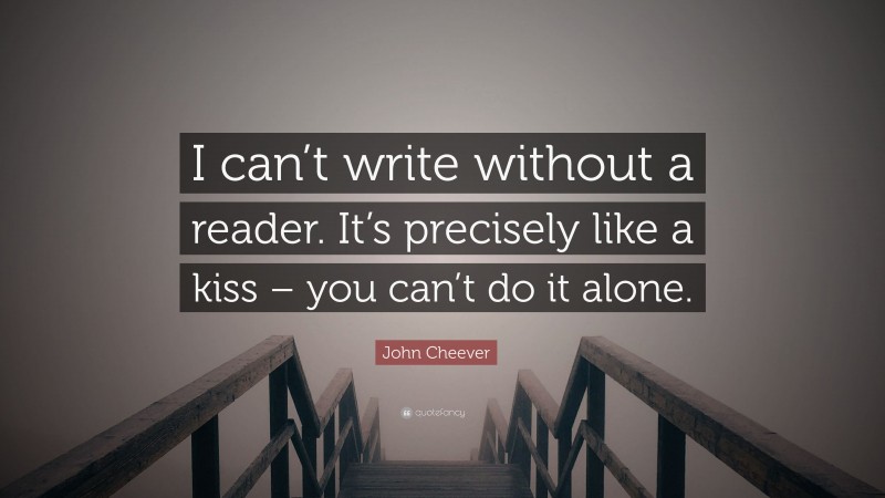 John Cheever Quote: “I can’t write without a reader. It’s precisely like a kiss – you can’t do it alone.”