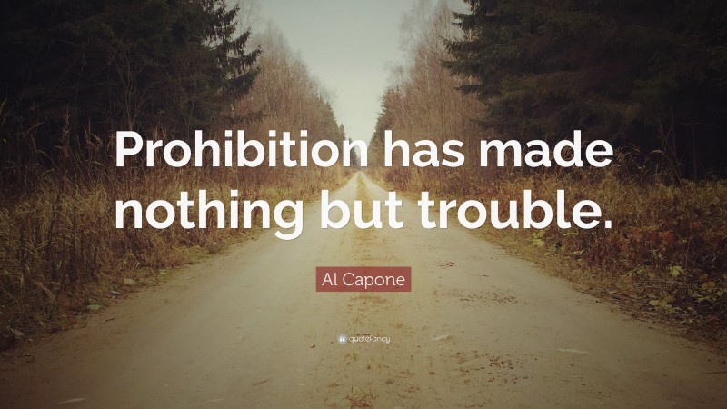 Al Capone Quote: “Prohibition has made nothing but trouble.”