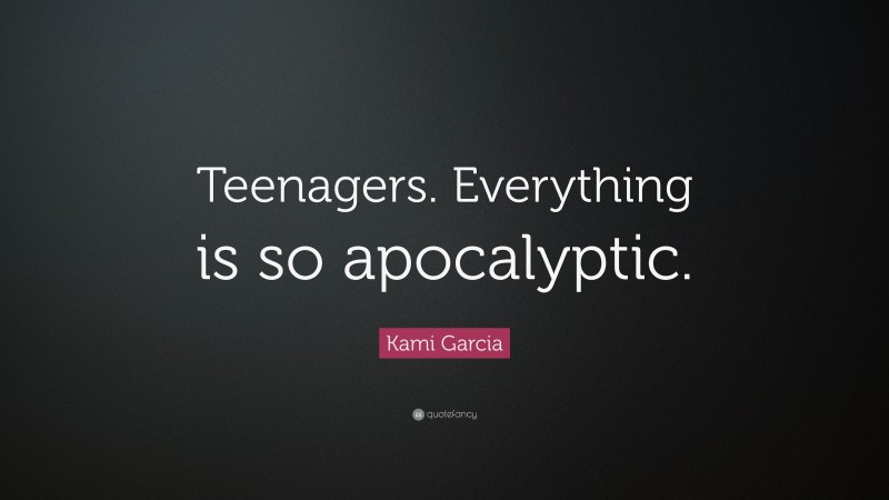 Kami Garcia Quote: “Teenagers. Everything is so apocalyptic.”