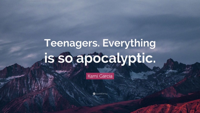 Kami Garcia Quote: “Teenagers. Everything is so apocalyptic.”