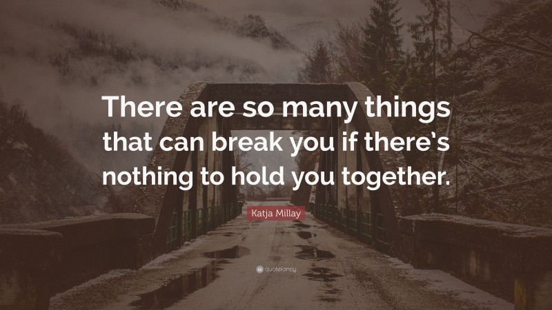 Katja Millay Quote: “There are so many things that can break you if there’s nothing to hold you together.”
