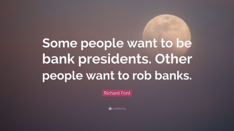 Richard Ford Quote: “Some people want to be bank presidents. Other people want to rob banks.”