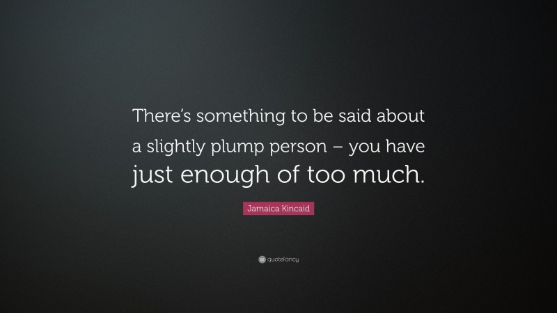 Jamaica Kincaid Quote: “There’s something to be said about a slightly plump person – you have just enough of too much.”