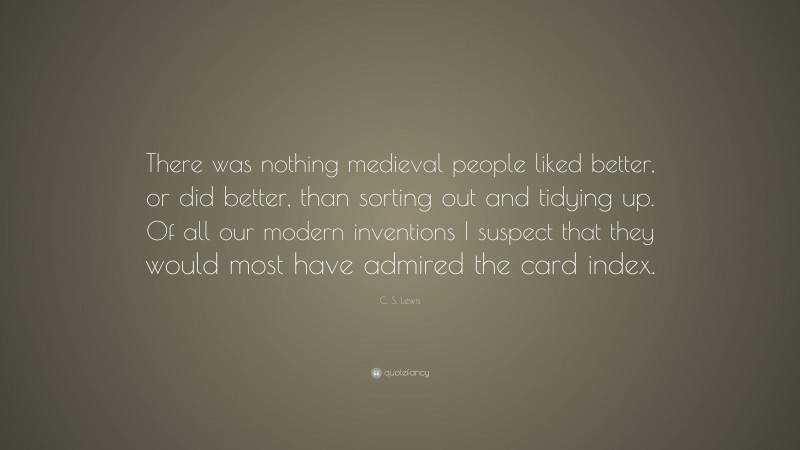 C. S. Lewis Quote: “There was nothing medieval people liked better, or did better, than sorting out and tidying up. Of all our modern inventions I suspect that they would most have admired the card index.”