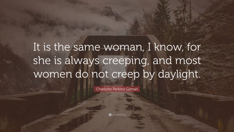 Charlotte Perkins Gilman Quote: “It is the same woman, I know, for she is always creeping, and most women do not creep by daylight.”