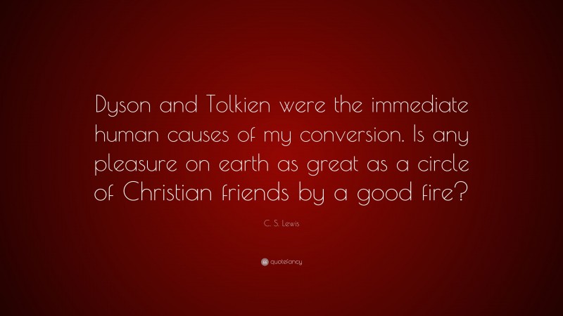 C. S. Lewis Quote: “Dyson and Tolkien were the immediate human causes of my conversion. Is any pleasure on earth as great as a circle of Christian friends by a good fire?”