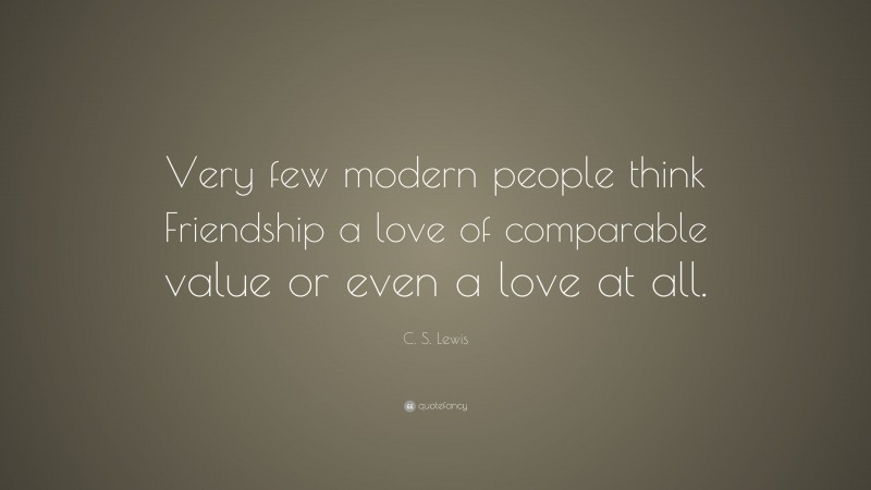 C. S. Lewis Quote: “Very few modern people think Friendship a love of comparable value or even a love at all.”
