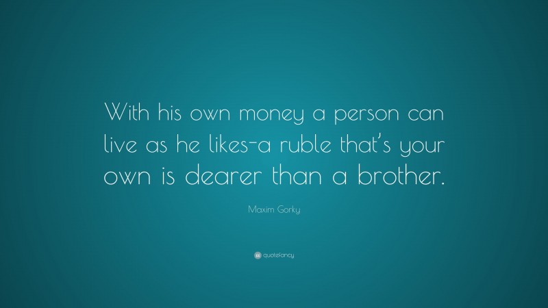 Maxim Gorky Quote: “With his own money a person can live as he likes-a ruble that’s your own is dearer than a brother.”
