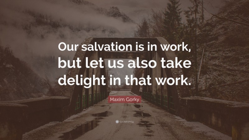 Maxim Gorky Quote: “Our salvation is in work, but let us also take delight in that work.”