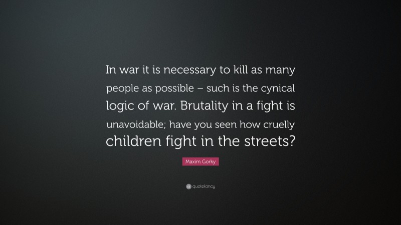 Maxim Gorky Quote: “In war it is necessary to kill as many people as possible – such is the cynical logic of war. Brutality in a fight is unavoidable; have you seen how cruelly children fight in the streets?”