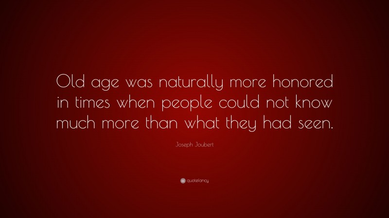 Joseph Joubert Quote: “Old age was naturally more honored in times when people could not know much more than what they had seen.”
